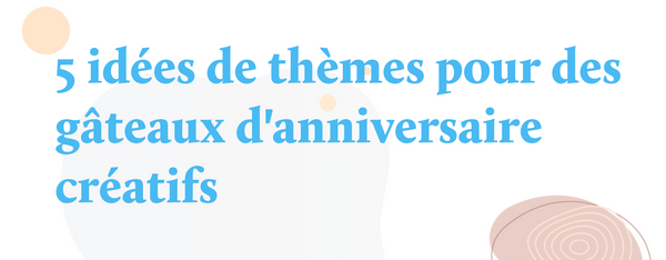 5 idées de thèmes pour des gâteaux d'anniversaire créatifs