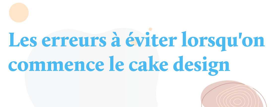 Les erreurs à éviter lorsqu'on commence le cake design