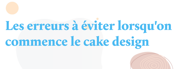 Les erreurs à éviter lorsqu'on commence le cake design