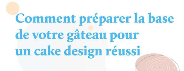 Comment préparer la base de votre gâteau pour un cake design réussi